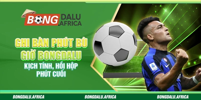Ghi Bàn Phút Bù Giờ Bongdalu - Kịch Tính, Hồi Hộp Phút Cuối 