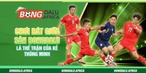 Chơi Rát Giữa Sân Bongdalu – Là Thế Trận Của Kẻ Thông Minh