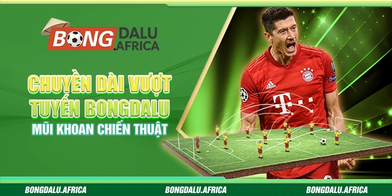 Chuyền Dài Vượt Tuyến Bongdalu – Mũi Khoan Chiến Thuật