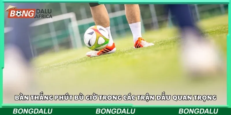 Bàn thắng phút bù giờ trong các trận đấu quan trọng