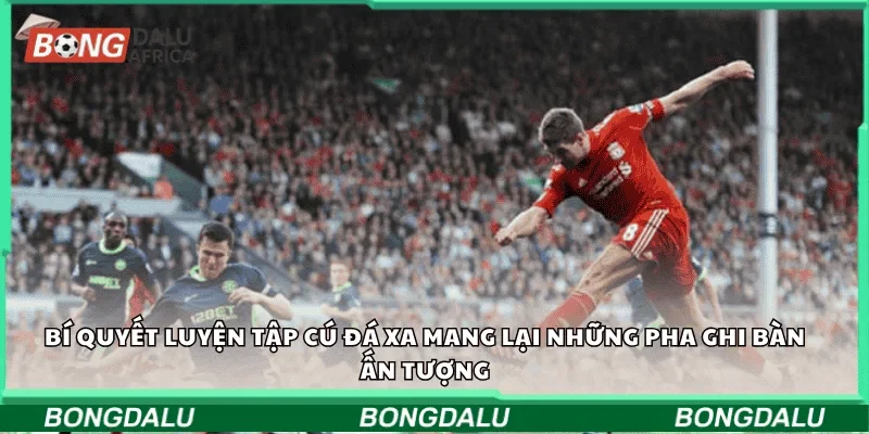 Bí quyết luyện tập cú đá xa mang lại những pha ghi bàn ấn tượng