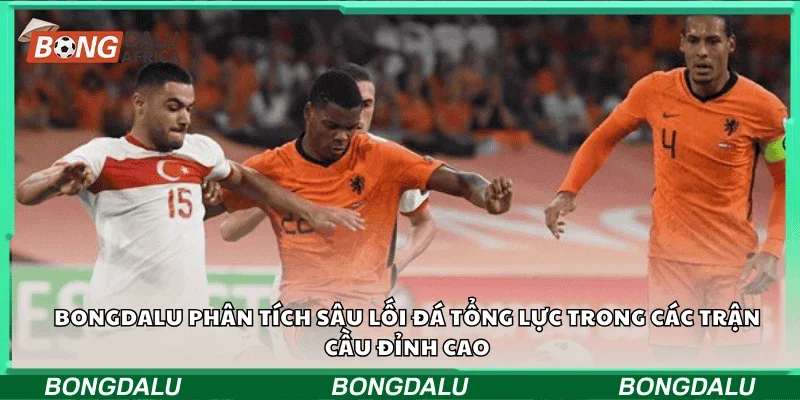 Bongdalu phân tích sâu lối đá tổng lực trong các trận cầu đỉnh cao
