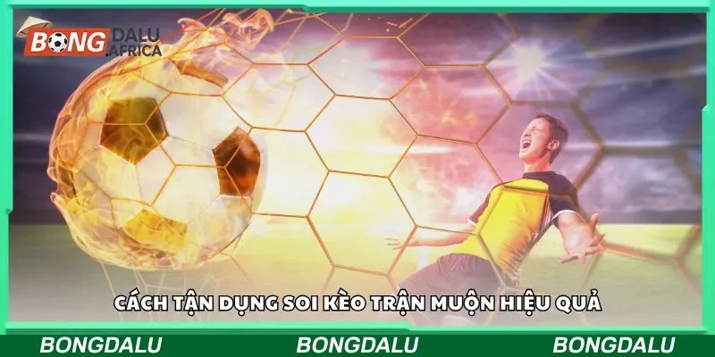 Cách tận dụng soi kèo trận muộn hiệu quả