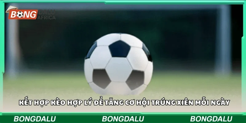 Kết hợp kèo hợp lý để tăng cơ hội trúng xiên mỗi ngày