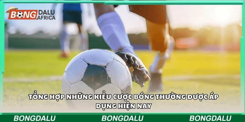 Tổng hợp những kiểu cược bóng thường được áp dụng hiện nay