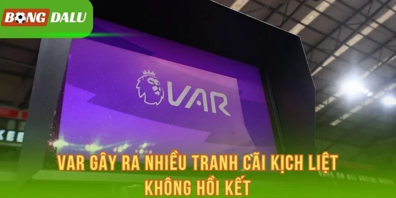 VAR gây ra nhiều tranh cãi kịch liệt không hồi kết